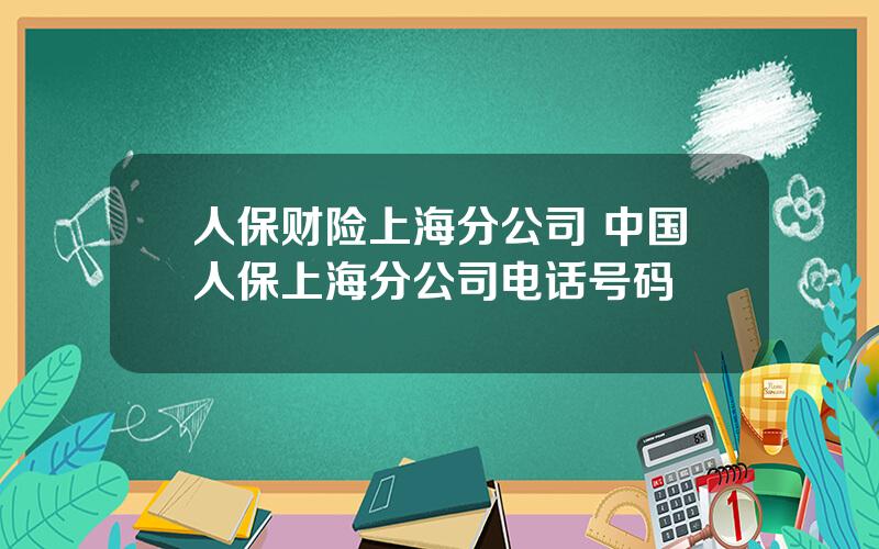 人保财险上海分公司 中国人保上海分公司电话号码